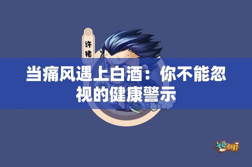 当痛风遇上白酒：你不能忽视的健康警示