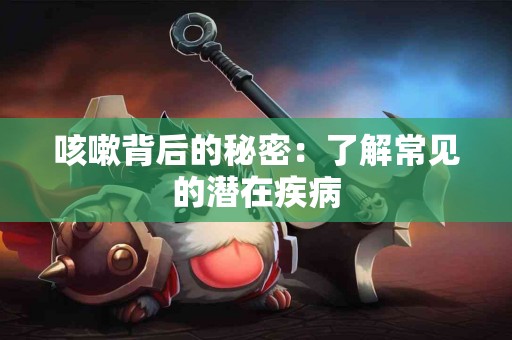 咳嗽背后的秘密：了解常见的潜在疾病