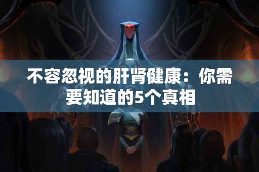 不容忽视的肝肾健康：你需要知道的5个真相