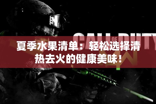 夏季水果清单：轻松选择清热去火的健康美味！