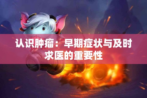 认识肿瘤：早期症状与及时求医的重要性