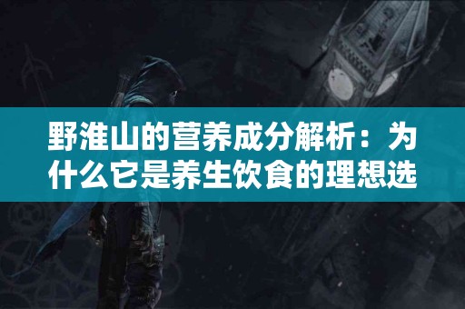 野淮山的营养成分解析：为什么它是养生饮食的理想选择？