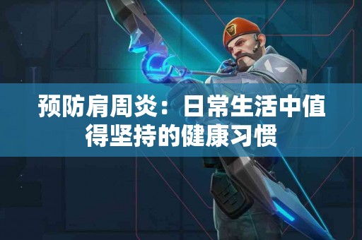 预防肩周炎：日常生活中值得坚持的健康习惯