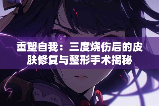 重塑自我：三度烧伤后的皮肤修复与整形手术揭秘
