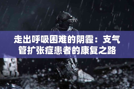 走出呼吸困难的阴霾：支气管扩张症患者的康复之路