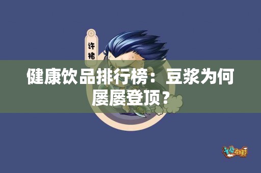 健康饮品排行榜：豆浆为何屡屡登顶？