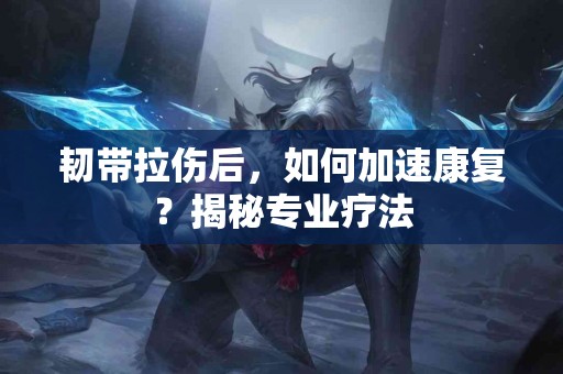 韧带拉伤后，如何加速康复？揭秘专业疗法