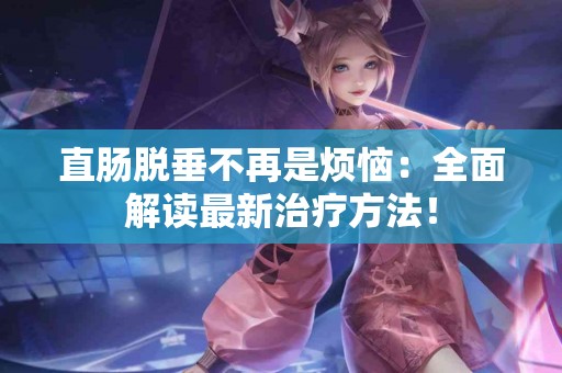 直肠脱垂不再是烦恼：全面解读最新治疗方法！