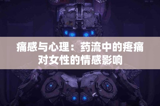痛感与心理：药流中的疼痛对女性的情感影响