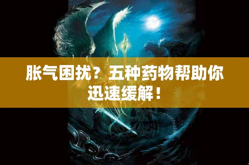 胀气困扰？五种药物帮助你迅速缓解！