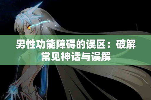 男性功能障碍的误区：破解常见神话与误解