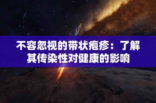 不容忽视的带状疱疹：了解其传染性对健康的影响