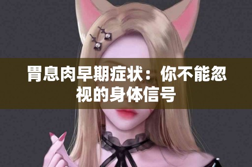 胃息肉早期症状：你不能忽视的身体信号