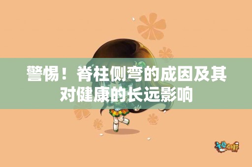 警惕！脊柱侧弯的成因及其对健康的长远影响