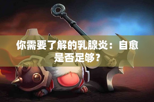 你需要了解的乳腺炎：自愈是否足够？