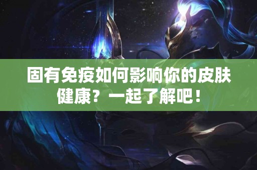 固有免疫如何影响你的皮肤健康？一起了解吧！