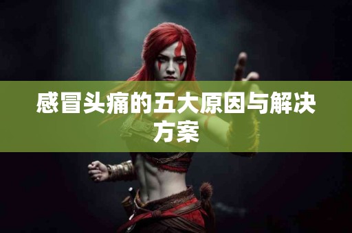 感冒头痛的五大原因与解决方案