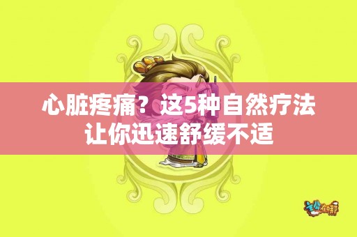 心脏疼痛？这5种自然疗法让你迅速舒缓不适