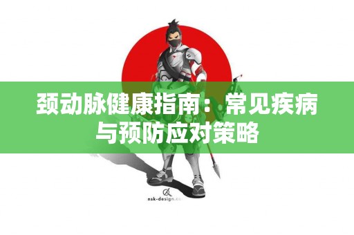 颈动脉健康指南：常见疾病与预防应对策略