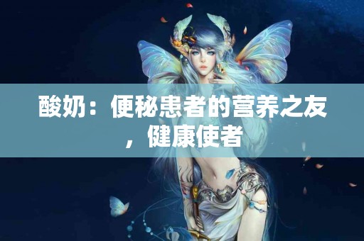 酸奶：便秘患者的营养之友，健康使者