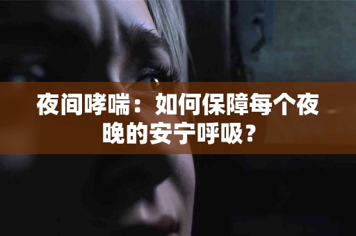 夜间哮喘：如何保障每个夜晚的安宁呼吸？