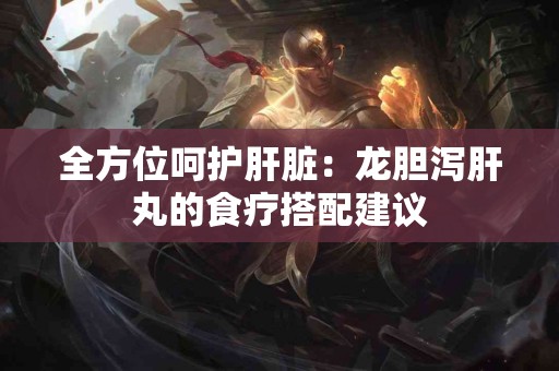 全方位呵护肝脏：龙胆泻肝丸的食疗搭配建议