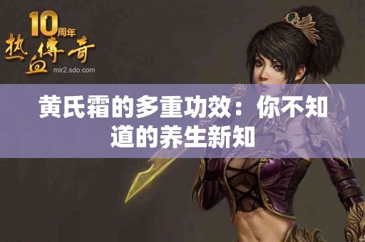 黄氏霜的多重功效：你不知道的养生新知