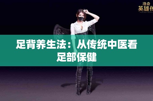 足背养生法：从传统中医看足部保健