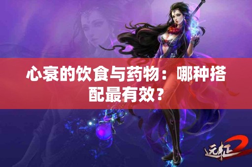 心衰的饮食与药物：哪种搭配最有效？