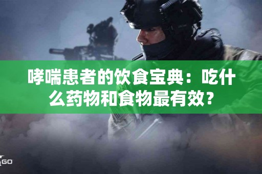 哮喘患者的饮食宝典：吃什么药物和食物最有效？