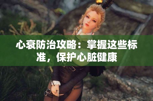 心衰防治攻略：掌握这些标准，保护心脏健康