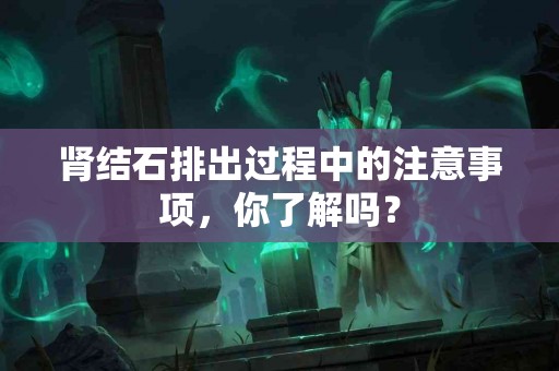 肾结石排出过程中的注意事项，你了解吗？