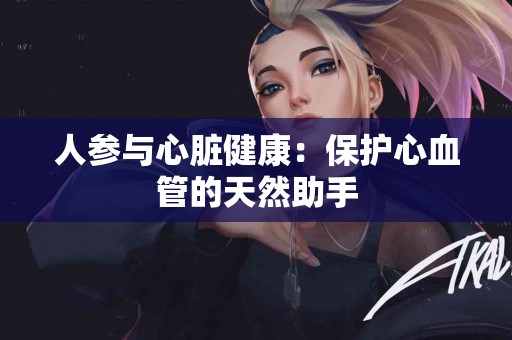 人参与心脏健康：保护心血管的天然助手