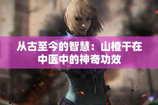 从古至今的智慧：山楂干在中医中的神奇功效