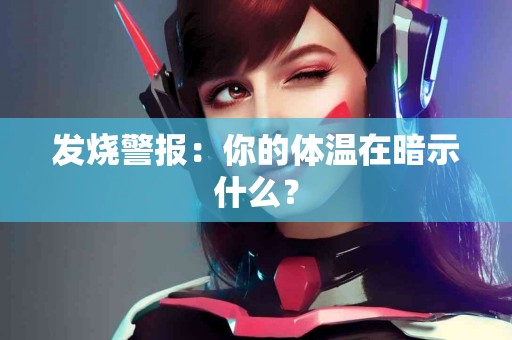 发烧警报：你的体温在暗示什么？