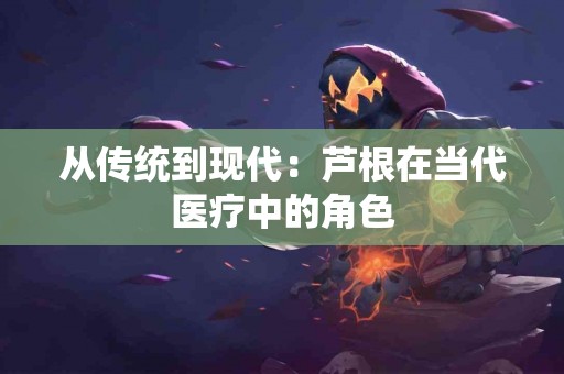 从传统到现代：芦根在当代医疗中的角色