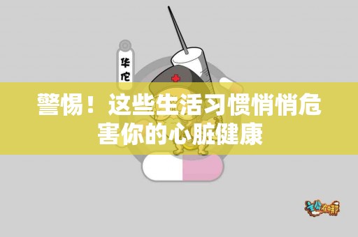 警惕！这些生活习惯悄悄危害你的心脏健康