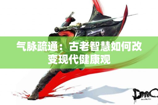 气脉疏通：古老智慧如何改变现代健康观