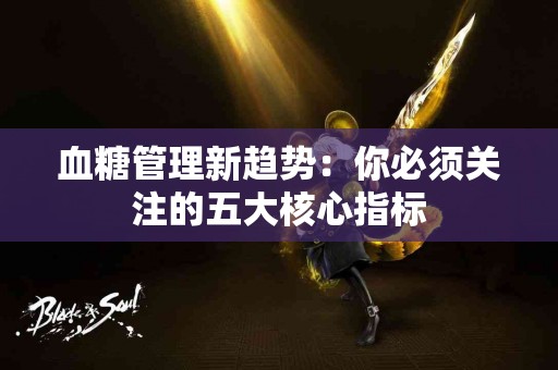 血糖管理新趋势：你必须关注的五大核心指标