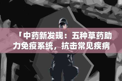 「中药新发现：五种草药助力免疫系统，抗击常见疾病！」