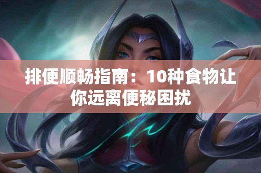 排便顺畅指南：10种食物让你远离便秘困扰