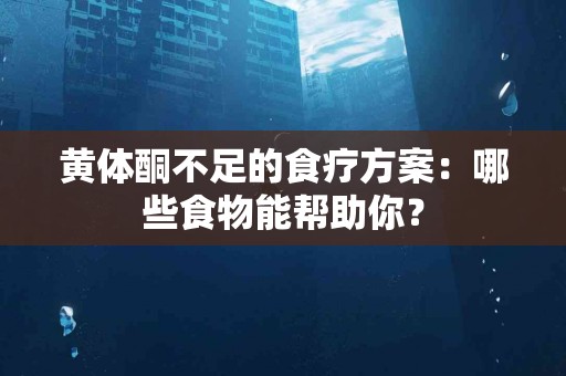 黄体酮不足的食疗方案：哪些食物能帮助你？