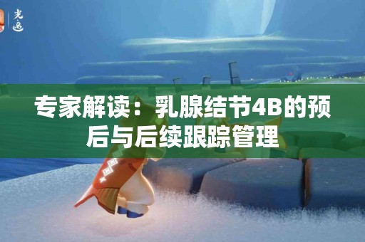 专家解读：乳腺结节4B的预后与后续跟踪管理