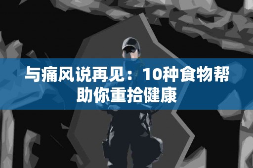 与痛风说再见：10种食物帮助你重拾健康
