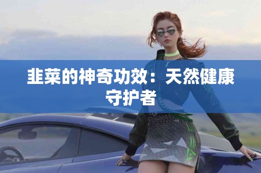 韭菜的神奇功效：天然健康守护者