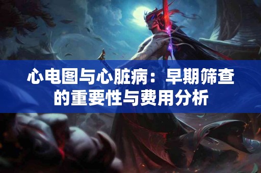 心电图与心脏病：早期筛查的重要性与费用分析