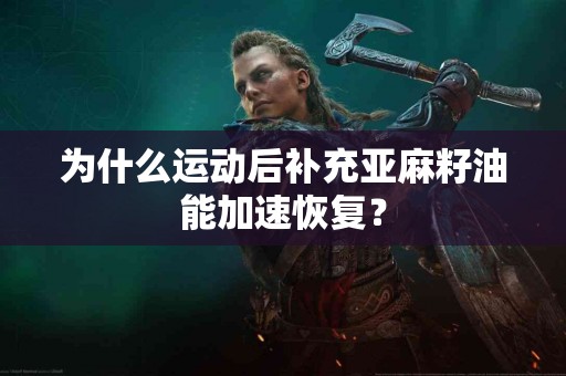 为什么运动后补充亚麻籽油能加速恢复？
