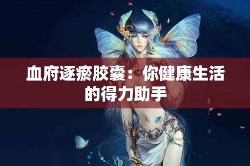血府逐瘀胶囊：你健康生活的得力助手