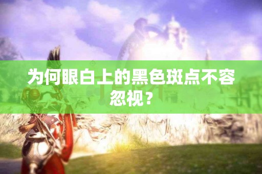 为何眼白上的黑色斑点不容忽视？