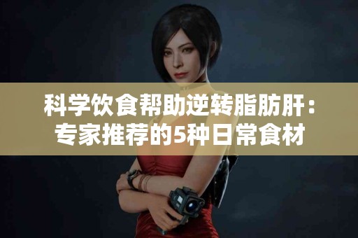 科学饮食帮助逆转脂肪肝：专家推荐的5种日常食材